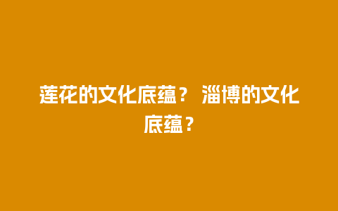 莲花的文化底蕴？ 淄博的文化底蕴？