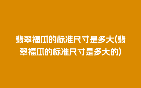 翡翠福瓜的标准尺寸是多大(翡翠福瓜的标准尺寸是多大的)