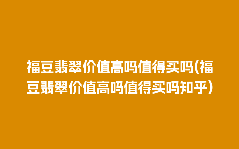 福豆翡翠价值高吗值得买吗(福豆翡翠价值高吗值得买吗知乎)