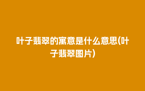 叶子翡翠的寓意是什么意思(叶子翡翠图片)