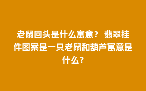 老鼠回头是什么寓意？ 翡翠挂件图案是一只老鼠和葫芦寓意是什么？
