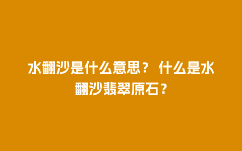 水翻沙是什么意思？ 什么是水翻沙翡翠原石？