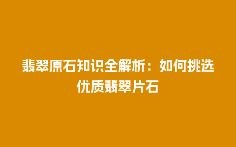 翡翠原石知识全解析：如何挑选优质翡翠片石