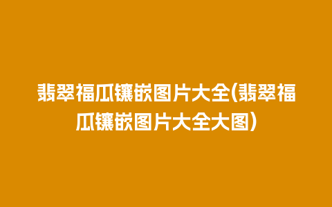 翡翠福瓜镶嵌图片大全(翡翠福瓜镶嵌图片大全大图)