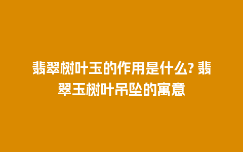 翡翠树叶玉的作用是什么? 翡翠玉树叶吊坠的寓意