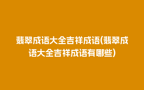 翡翠成语大全吉祥成语(翡翠成语大全吉祥成语有哪些)