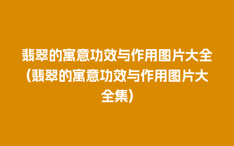 翡翠的寓意功效与作用图片大全(翡翠的寓意功效与作用图片大全集)