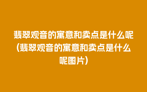 翡翠观音的寓意和卖点是什么呢(翡翠观音的寓意和卖点是什么呢图片)