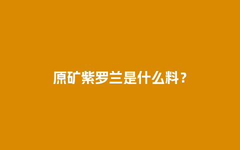 原矿紫罗兰是什么料？