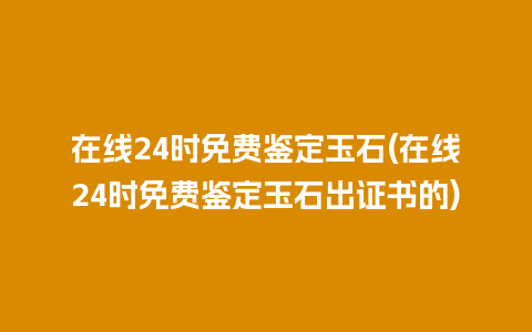 在线24时免费鉴定玉石(在线24时免费鉴定玉石出证书的)