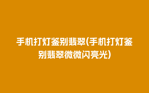 手机打灯鉴别翡翠(手机打灯鉴别翡翠微微闪亮光)