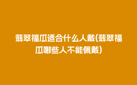 翡翠福瓜适合什么人戴(翡翠福瓜哪些人不能佩戴)