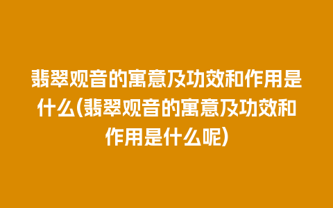 翡翠观音的寓意及功效和作用是什么(翡翠观音的寓意及功效和作用是什么呢)