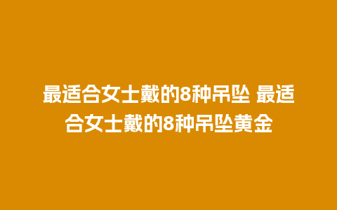 最适合女士戴的8种吊坠 最适合女士戴的8种吊坠黄金