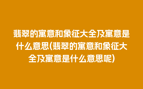 翡翠的寓意和象征大全及寓意是什么意思(翡翠的寓意和象征大全及寓意是什么意思呢)