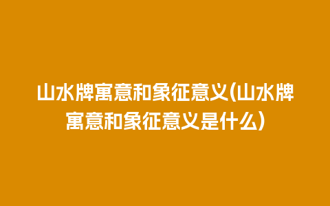 山水牌寓意和象征意义(山水牌寓意和象征意义是什么)