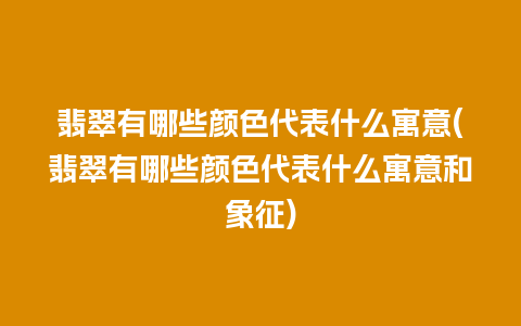 翡翠有哪些颜色代表什么寓意(翡翠有哪些颜色代表什么寓意和象征)