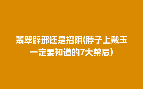 翡翠辟邪还是招阴(脖子上戴玉一定要知道的7大禁忌)