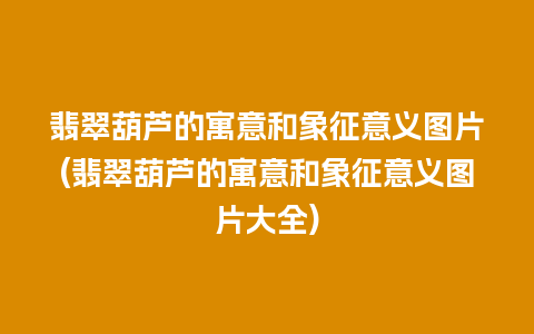 翡翠葫芦的寓意和象征意义图片(翡翠葫芦的寓意和象征意义图片大全)