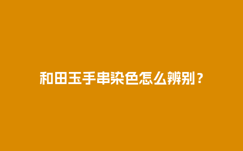 和田玉手串染色怎么辨别？