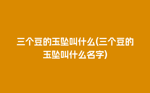 三个豆的玉坠叫什么(三个豆的玉坠叫什么名字)