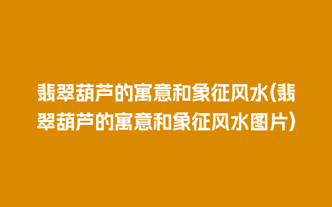 翡翠葫芦的寓意和象征风水(翡翠葫芦的寓意和象征风水图片)