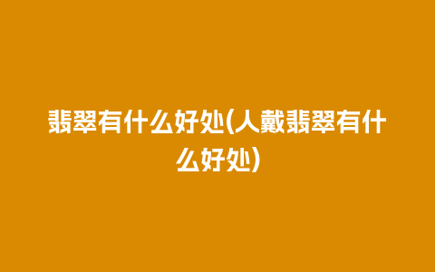 翡翠有什么好处(人戴翡翠有什么好处)