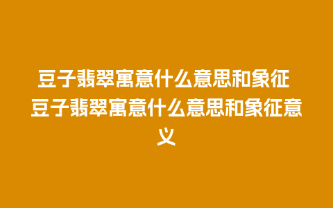 豆子翡翠寓意什么意思和象征 豆子翡翠寓意什么意思和象征意义