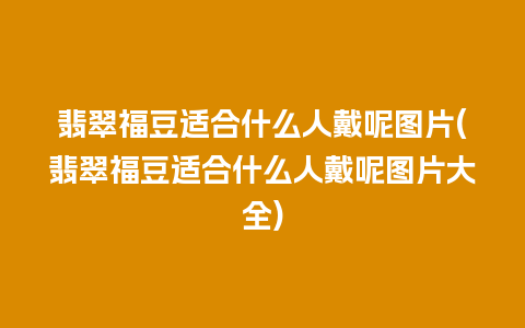 翡翠福豆适合什么人戴呢图片(翡翠福豆适合什么人戴呢图片大全)