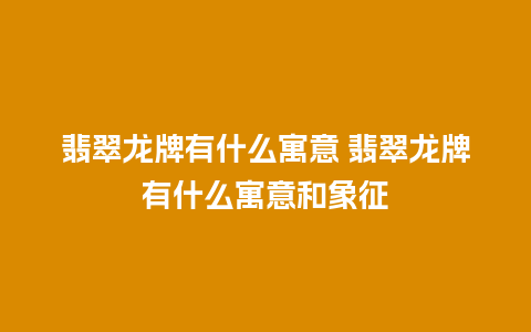 翡翠龙牌有什么寓意 翡翠龙牌有什么寓意和象征