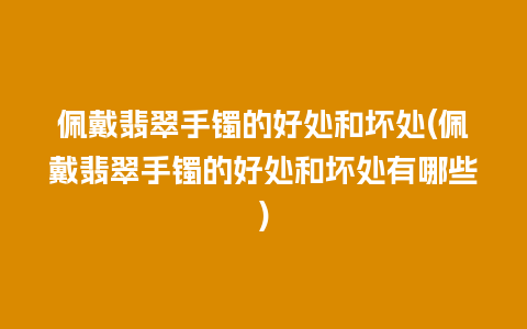 佩戴翡翠手镯的好处和坏处(佩戴翡翠手镯的好处和坏处有哪些)