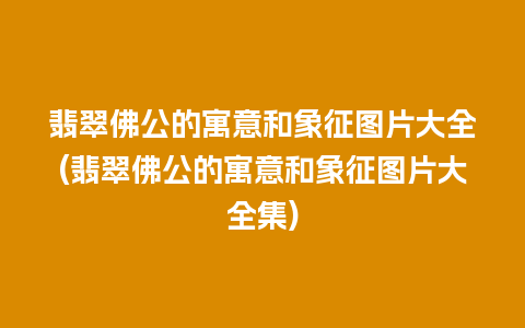 翡翠佛公的寓意和象征图片大全(翡翠佛公的寓意和象征图片大全集)