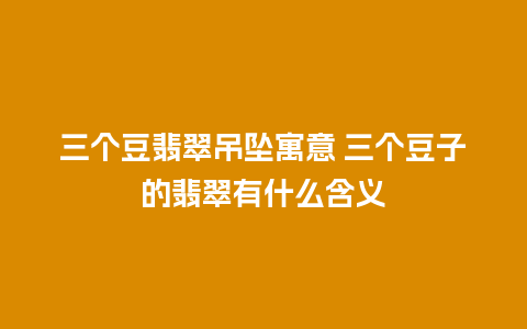 三个豆翡翠吊坠寓意 三个豆子的翡翠有什么含义