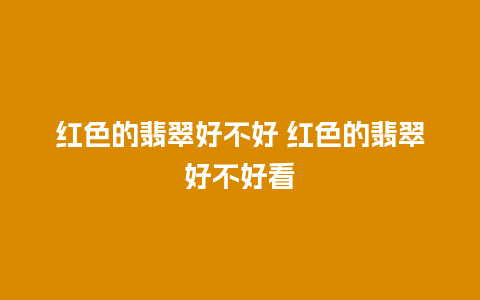 红色的翡翠好不好 红色的翡翠好不好看