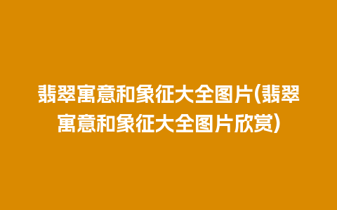 翡翠寓意和象征大全图片(翡翠寓意和象征大全图片欣赏)