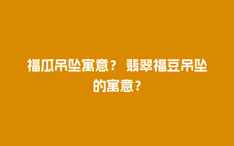 福瓜吊坠寓意？ 翡翠福豆吊坠的寓意？