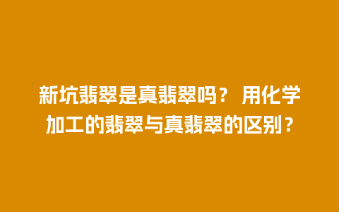 新坑翡翠是真翡翠吗？ 用化学加工的翡翠与真翡翠的区别？