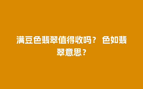 满豆色翡翠值得收吗？ 色如翡翠意思？