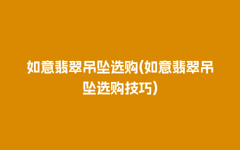 如意翡翠吊坠选购(如意翡翠吊坠选购技巧)