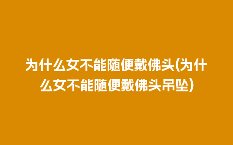 为什么女不能随便戴佛头(为什么女不能随便戴佛头吊坠)