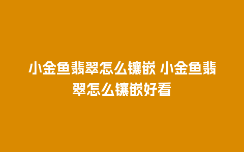 小金鱼翡翠怎么镶嵌 小金鱼翡翠怎么镶嵌好看