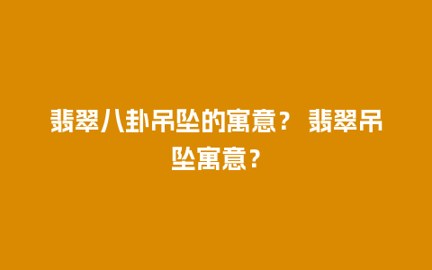 翡翠八卦吊坠的寓意？ 翡翠吊坠寓意？