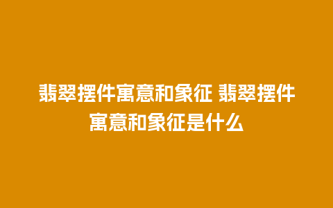 翡翠摆件寓意和象征 翡翠摆件寓意和象征是什么