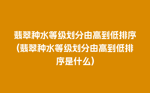 翡翠种水等级划分由高到低排序(翡翠种水等级划分由高到低排序是什么)