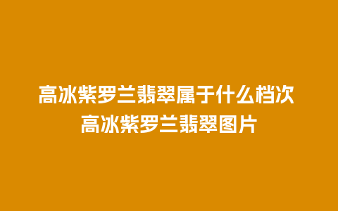 高冰紫罗兰翡翠属于什么档次 高冰紫罗兰翡翠图片