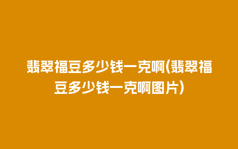 翡翠福豆多少钱一克啊(翡翠福豆多少钱一克啊图片)