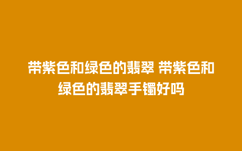 带紫色和绿色的翡翠 带紫色和绿色的翡翠手镯好吗