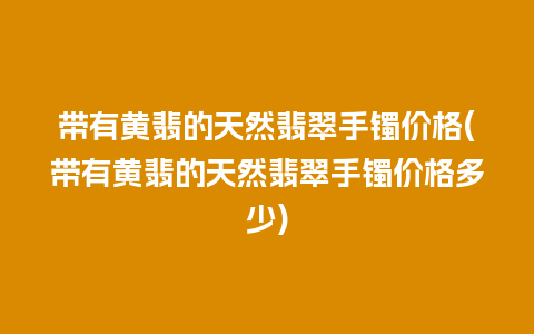 带有黄翡的天然翡翠手镯价格(带有黄翡的天然翡翠手镯价格多少)