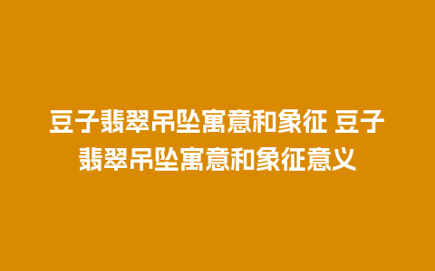 豆子翡翠吊坠寓意和象征 豆子翡翠吊坠寓意和象征意义