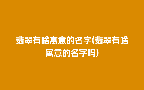 翡翠有啥寓意的名字(翡翠有啥寓意的名字吗)